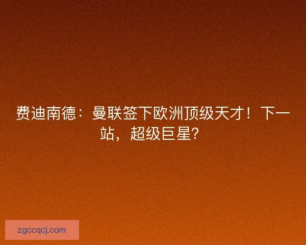 费迪南德：曼联签下欧洲顶级天才！下一站，超级巨星？