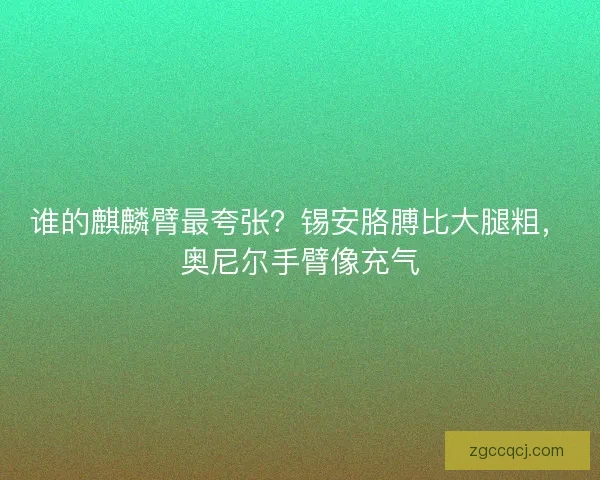 谁的麒麟臂最夸张？锡安胳膊比大腿粗，奥尼尔手臂像充气