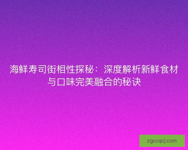 海鲜寿司街相性探秘：深度解析新鲜食材与口味完美融合的秘诀