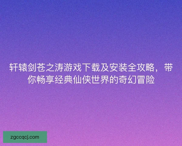 轩辕剑苍之涛游戏下载及安装全攻略，带你畅享经典仙侠世界的奇幻冒险