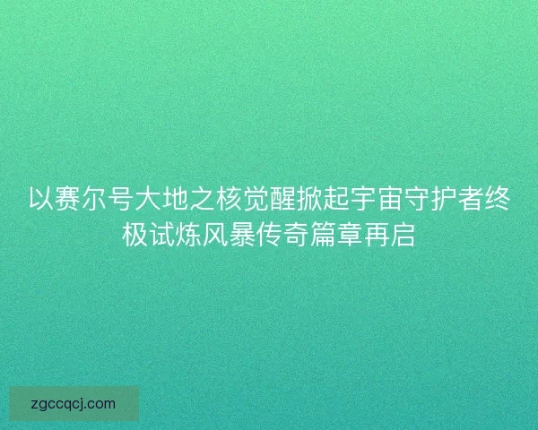 以赛尔号大地之核觉醒掀起宇宙守护者终极试炼风暴传奇篇章再启