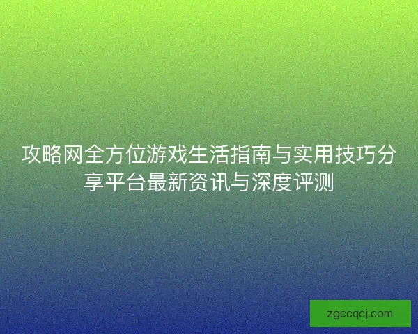 攻略网全方位游戏生活指南与实用技巧分享平台最新资讯与深度评测