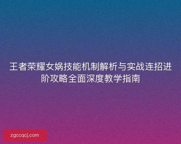 王者荣耀女娲技能机制解析与实战连招进阶攻略全面深度教学指南