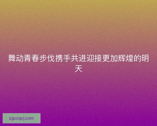 舞动青春步伐携手共进迎接更加辉煌的明天