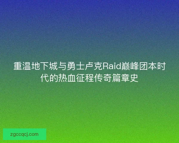 重温地下城与勇士卢克Raid巅峰团本时代的热血征程传奇篇章史