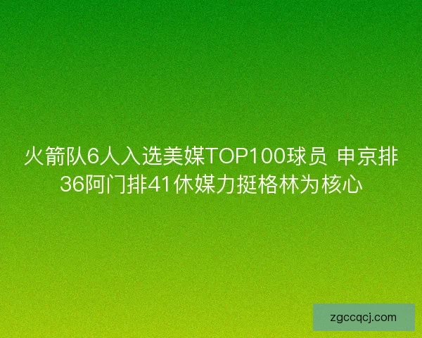 火箭队6人入选美媒TOP100球员 申京排36阿门排41休媒力挺格林为核心