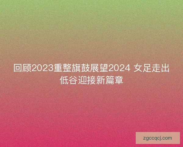 回顾2023重整旗鼓展望2024 女足走出低谷迎接新篇章