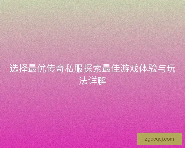 选择最优传奇私服探索最佳游戏体验与玩法详解