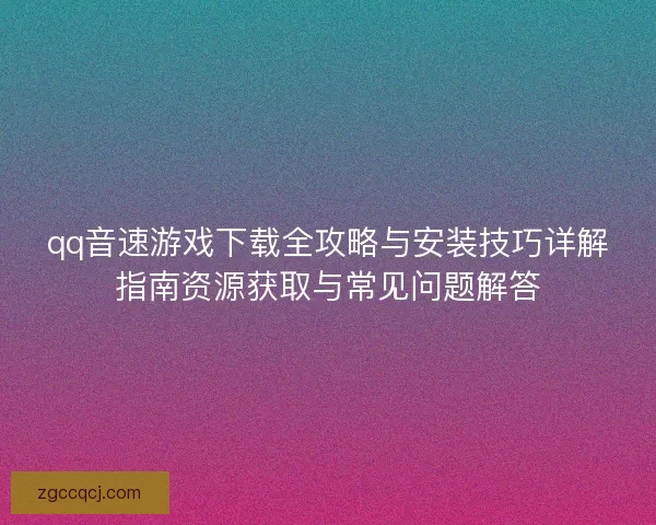 qq音速游戏下载全攻略与安装技巧详解指南资源获取与常见问题解答