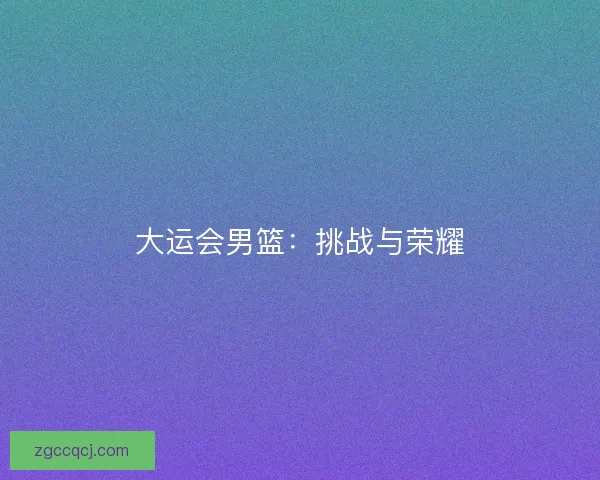 大运会男篮：挑战与荣耀