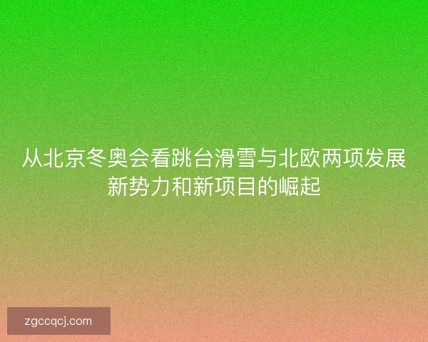 从北京冬奥会看跳台滑雪与北欧两项发展新势力和新项目的崛起