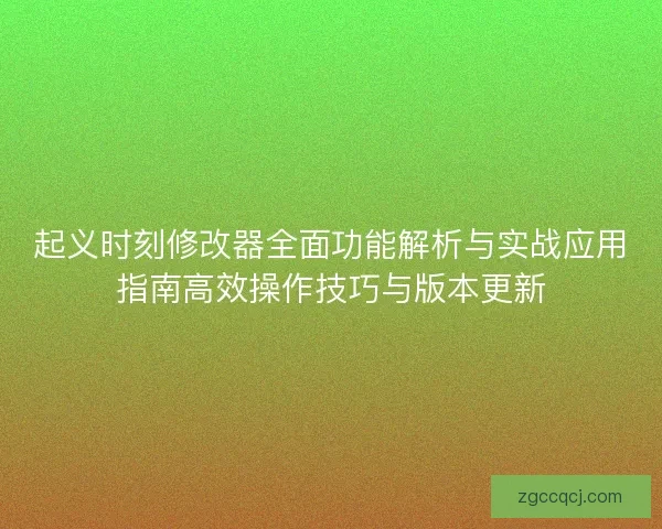 起义时刻修改器全面功能解析与实战应用指南高效操作技巧与版本更新