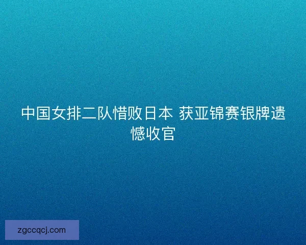 中国女排二队惜败日本 获亚锦赛银牌遗憾收官