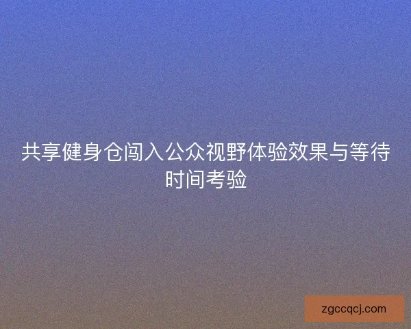 共享健身仓闯入公众视野体验效果与等待时间考验
