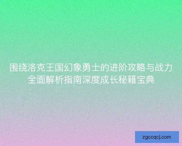 围绕洛克王国幻象勇士的进阶攻略与战力全面解析指南深度成长秘籍宝典