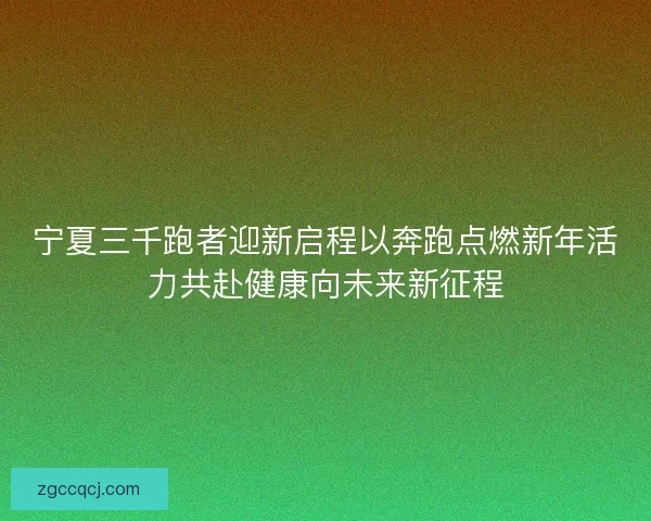 宁夏三千跑者迎新启程以奔跑点燃新年活力共赴健康向未来新征程