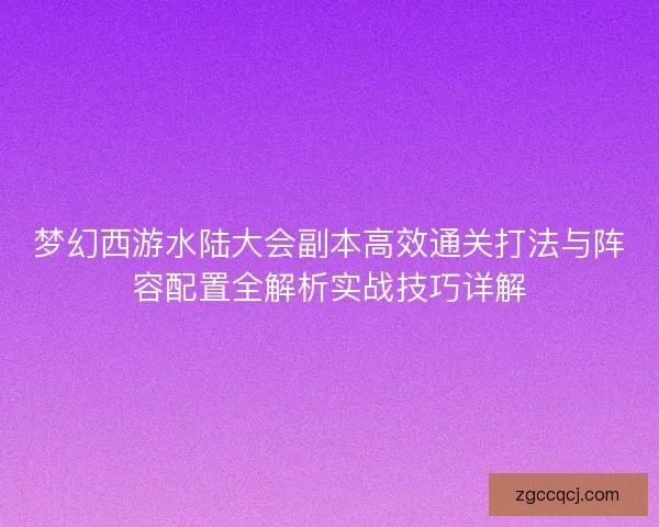 梦幻西游水陆大会副本高效通关打法与阵容配置全解析实战技巧详解