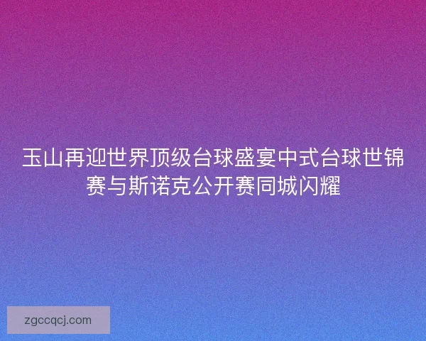 玉山再迎世界顶级台球盛宴中式台球世锦赛与斯诺克公开赛同城闪耀