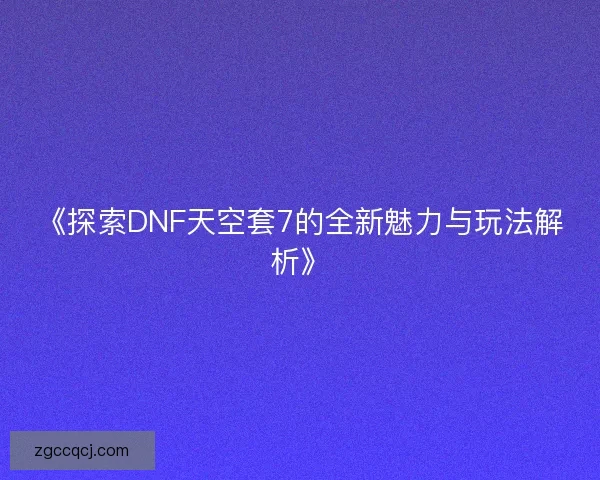 《探索DNF天空套7的全新魅力与玩法解析》