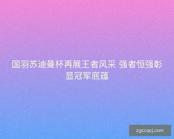 国羽苏迪曼杯再展王者风采 强者恒强彰显冠军底蕴