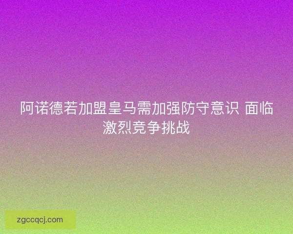 阿诺德若加盟皇马需加强防守意识 面临激烈竞争挑战