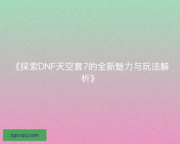 《探索DNF天空套7的全新魅力与玩法解析》