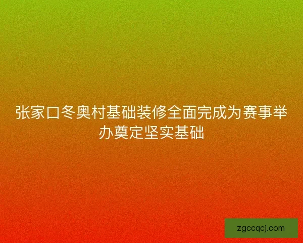 张家口冬奥村基础装修全面完成为赛事举办奠定坚实基础