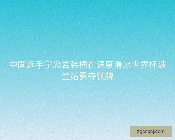 中国选手宁忠岩韩梅在速度滑冰世界杯波兰站勇夺铜牌