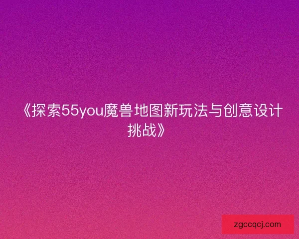 《探索55you魔兽地图新玩法与创意设计挑战》