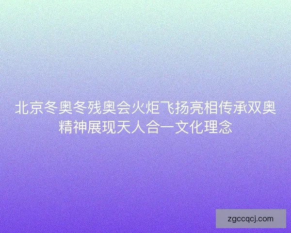 北京冬奥冬残奥会火炬飞扬亮相传承双奥精神展现天人合一文化理念