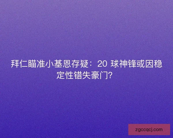 拜仁瞄准小基恩存疑：20 球神锋或因稳定性错失豪门？