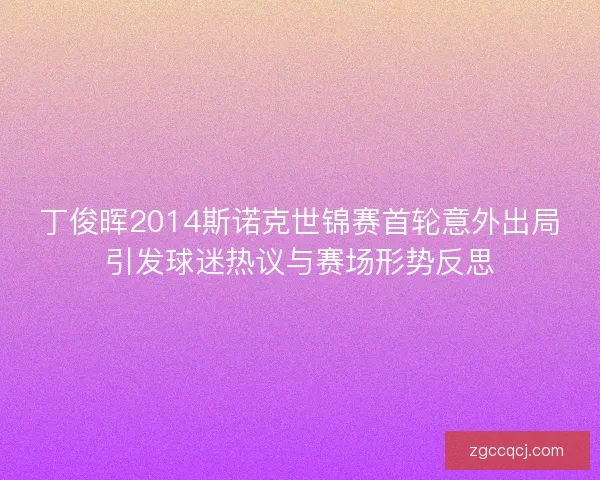 丁俊晖2014斯诺克世锦赛首轮意外出局引发球迷热议与赛场形势反思