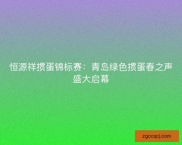 恒源祥掼蛋锦标赛：青岛绿色掼蛋春之声盛大启幕
