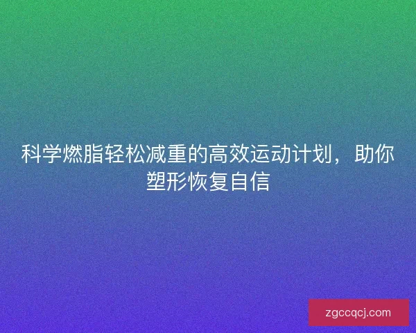 科学燃脂轻松减重的高效运动计划，助你塑形恢复自信